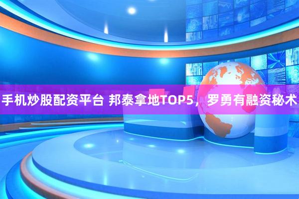 手机炒股配资平台 邦泰拿地TOP5，罗勇有融资秘术