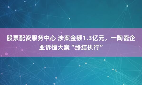 股票配资服务中心 涉案金额1.3亿元，一陶瓷企业诉恒大案“终结执行”