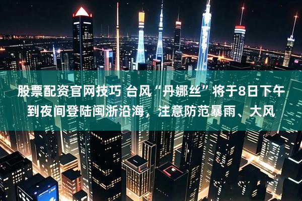 股票配资官网技巧 台风“丹娜丝”将于8日下午到夜间登陆闽浙沿海，注意防范暴雨、大风