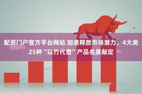 配资门户官方平台网站 加速释放市场潜力，4大类25种“以竹代塑”产品名录敲定