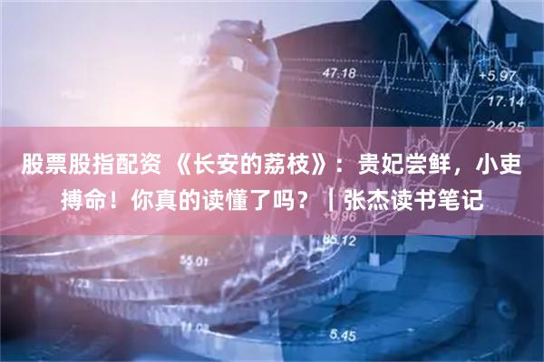 股票股指配资 《长安的荔枝》：贵妃尝鲜，小吏搏命！你真的读懂了吗？｜张杰读书笔记