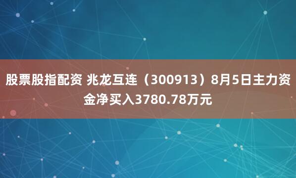 股票股指配资 兆龙互连（300913）8月5日主力资金净买入3780.78万元