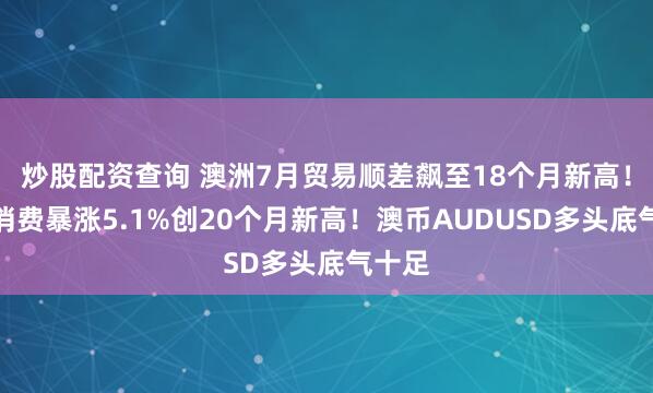 炒股配资查询 澳洲7月贸易顺差飙至18个月新高！家庭消费暴涨5.1%创20个月新高！澳币AUDUSD多头底气十足