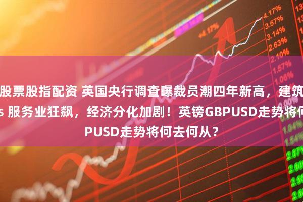 股票股指配资 英国央行调查曝裁员潮四年新高，建筑业崩塌 vs 服务业狂飙，经济分化加剧！英镑GBPUSD走势将何去何从？