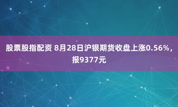 股票股指配资 8月28日沪银期货收盘上涨0.56%，报9377元