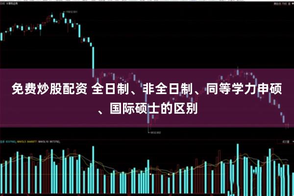 免费炒股配资 全日制、非全日制、同等学力申硕、国际硕士的区别