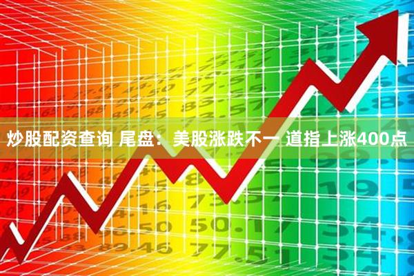 炒股配资查询 尾盘：美股涨跌不一 道指上涨400点