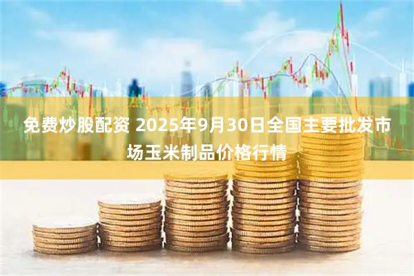 免费炒股配资 2025年9月30日全国主要批发市场玉米制品价格行情