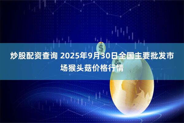 炒股配资查询 2025年9月30日全国主要批发市场猴头菇价格行情