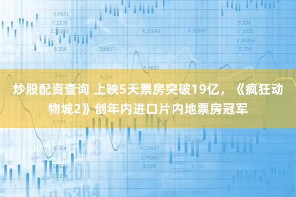炒股配资查询 上映5天票房突破19亿，《疯狂动物城2》创年内进口片内地票房冠军