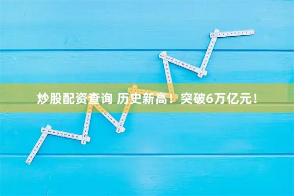 炒股配资查询 历史新高！突破6万亿元！