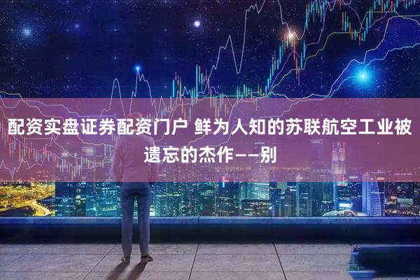 配资实盘证券配资门户 鲜为人知的苏联航空工业被遗忘的杰作——别