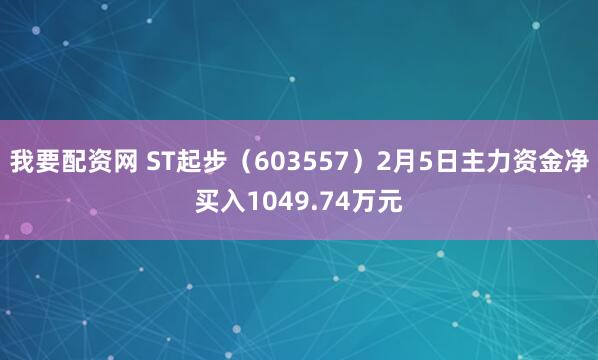 我要配资网 ST起步（603557）2月5日主力资金净买入1049.74万元