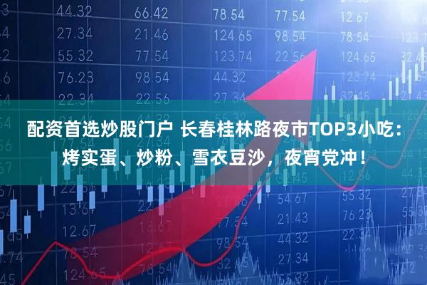配资首选炒股门户 长春桂林路夜市TOP3小吃：烤实蛋、炒粉、雪衣豆沙，夜宵党冲！